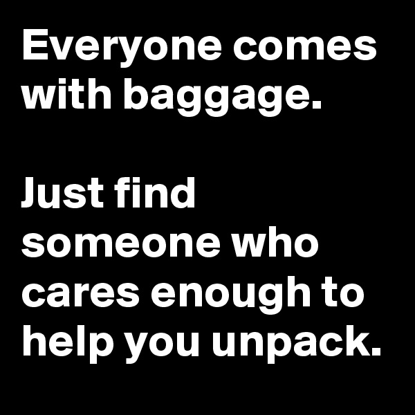 Everyone comes with baggage.

Just find someone who cares enough to help you unpack.