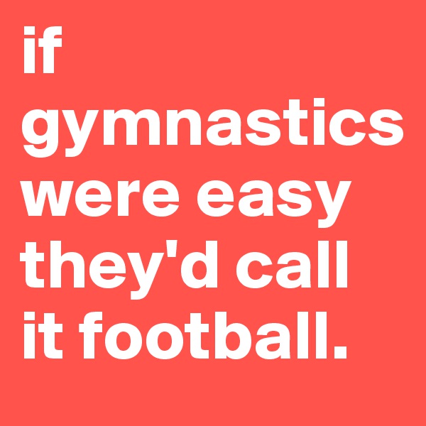 if 
gymnastics
were easy they'd call it football. 