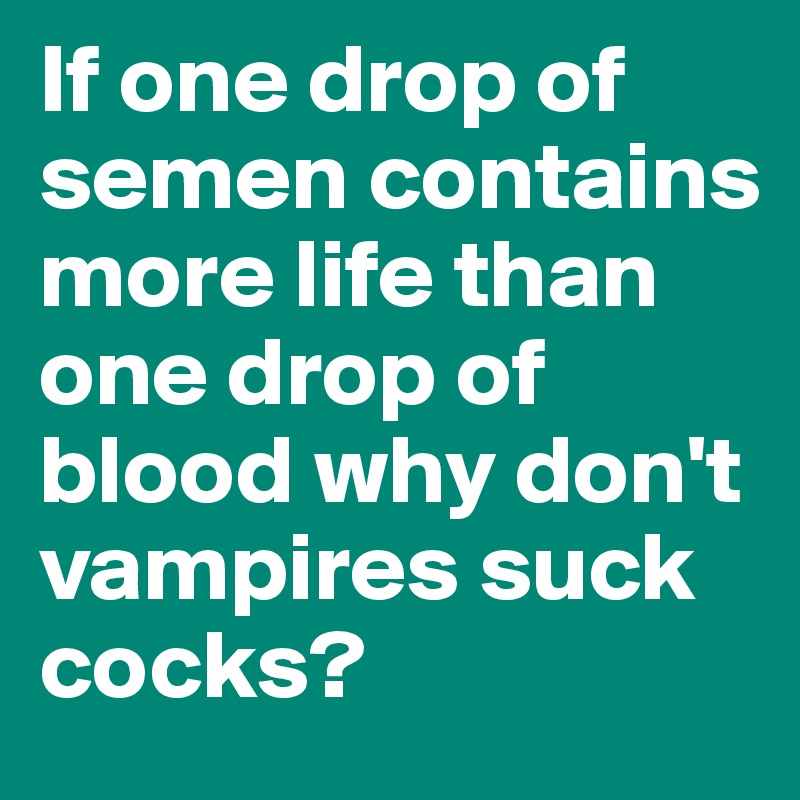 If one drop of semen contains more life than one drop of blood why don't vampires suck cocks? 