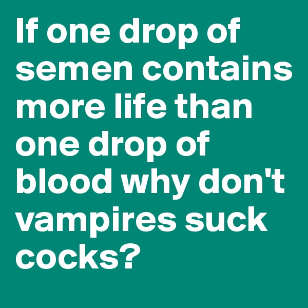 If one drop of semen contains more life than one drop of blood why don't vampires suck cocks? 