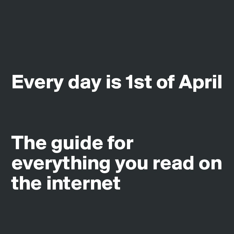 


Every day is 1st of April


The guide for everything you read on 
the internet
