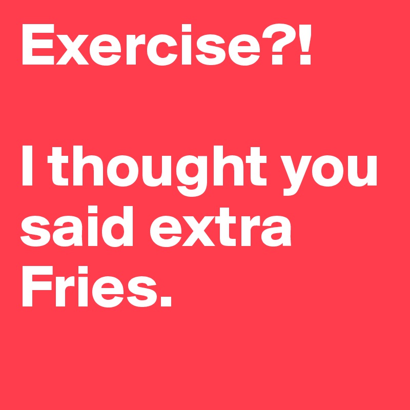 Exercise?!

I thought you said extra Fries.
