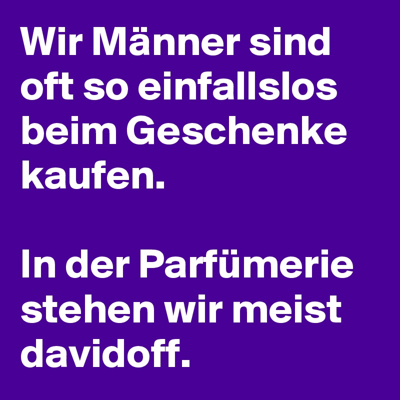 Wir Männer sind oft so einfallslos beim Geschenke kaufen.

In der Parfümerie stehen wir meist davidoff.