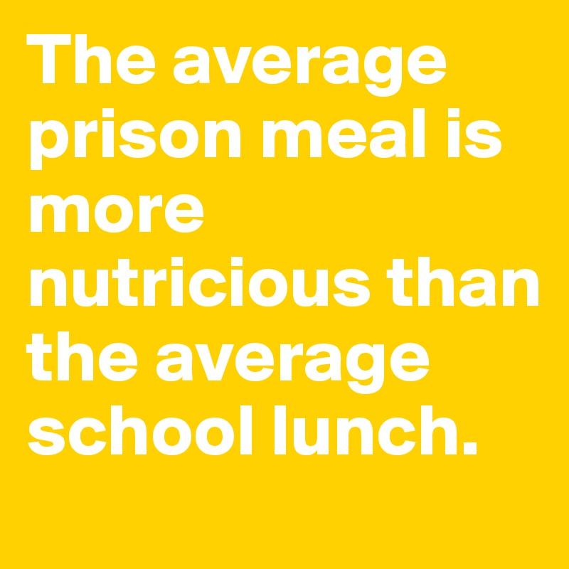 The average prison meal is more nutricious than the average school lunch. 