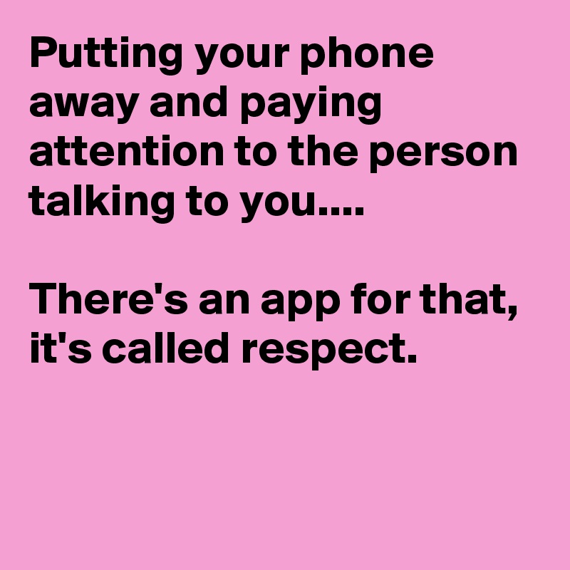 Putting your phone away and paying attention to the person talking to you....

There's an app for that,
it's called respect.


