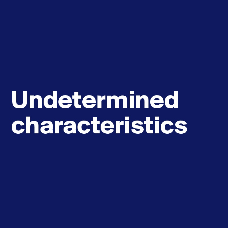 


Undetermined characteristics


