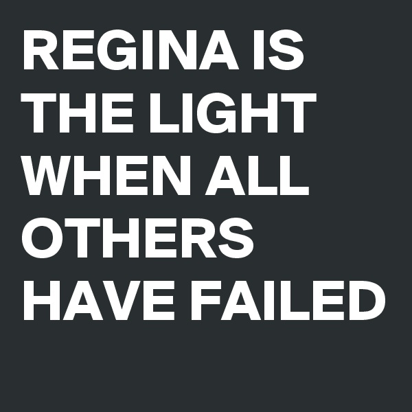 REGINA IS THE LIGHT WHEN ALL OTHERS HAVE FAILED 