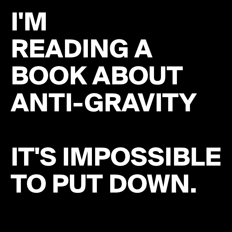 I'M 
READING A BOOK ABOUT 
ANTI-GRAVITY

IT'S IMPOSSIBLE TO PUT DOWN.