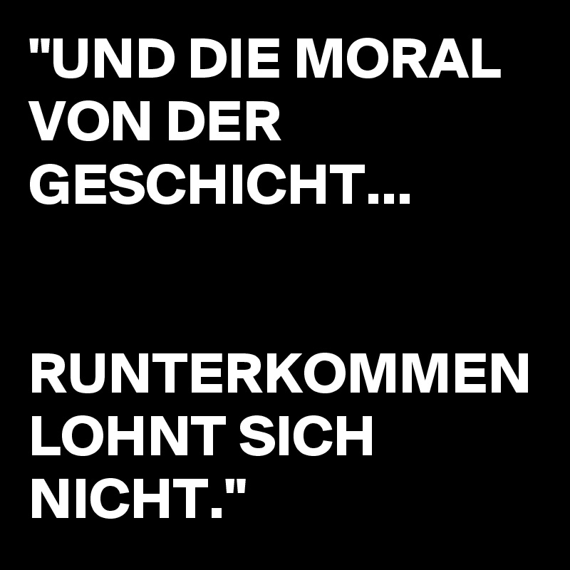 "UND DIE MORAL VON DER GESCHICHT...


RUNTERKOMMEN LOHNT SICH NICHT."