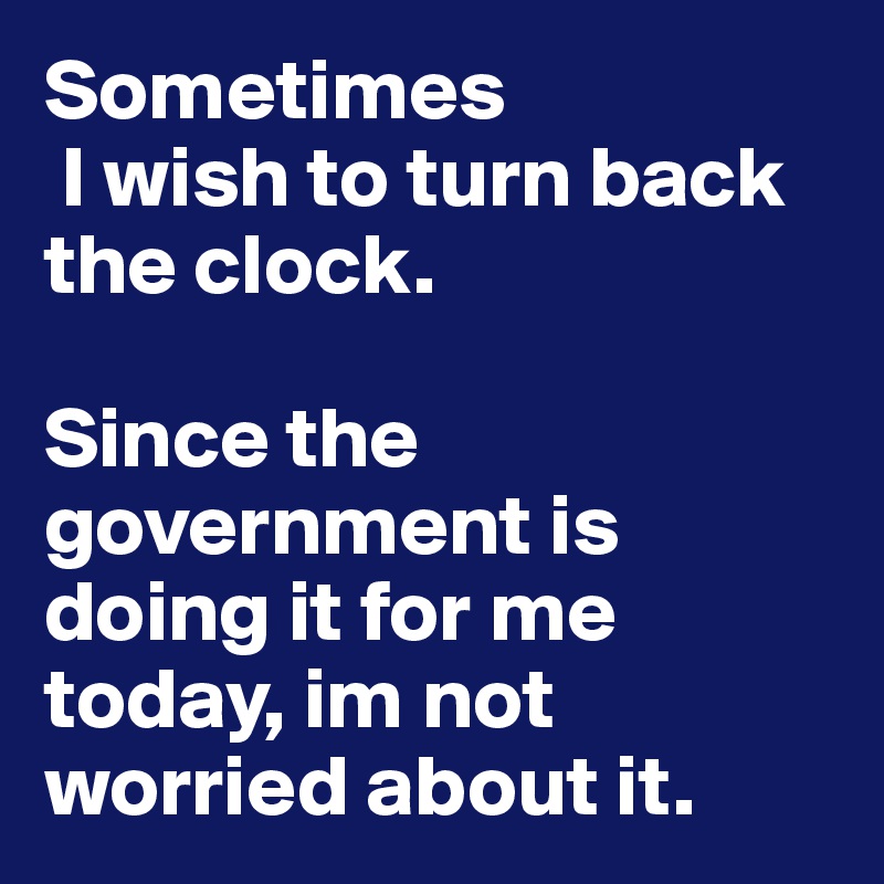 Sometimes 
 I wish to turn back the clock. 

Since the government is doing it for me today, im not worried about it. 