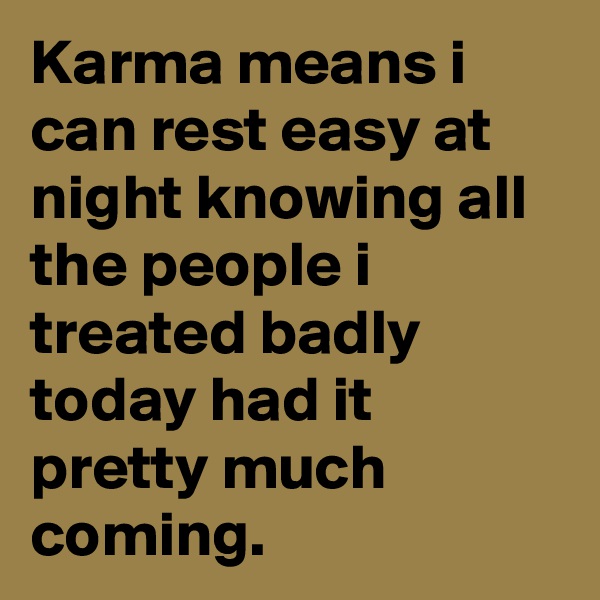 Karma means i can rest easy at night knowing all the people i treated badly today had it pretty much coming.
