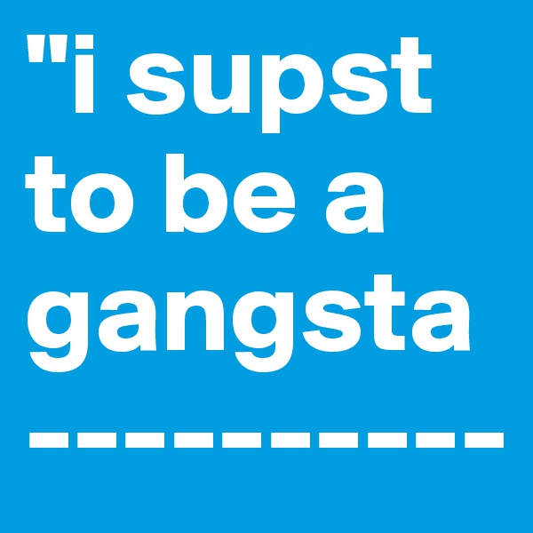 "i supst to be a gangsta----------