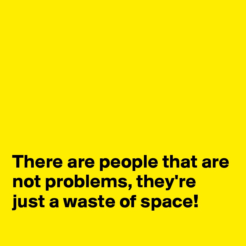 






There are people that are not problems, they're just a waste of space!