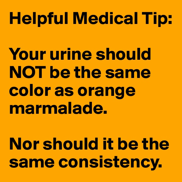 Helpful Medical Tip: 

Your urine should NOT be the same color as orange marmalade.

Nor should it be the same consistency.