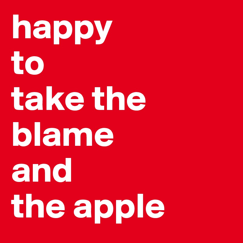 happy 
to
take the blame 
and
the apple