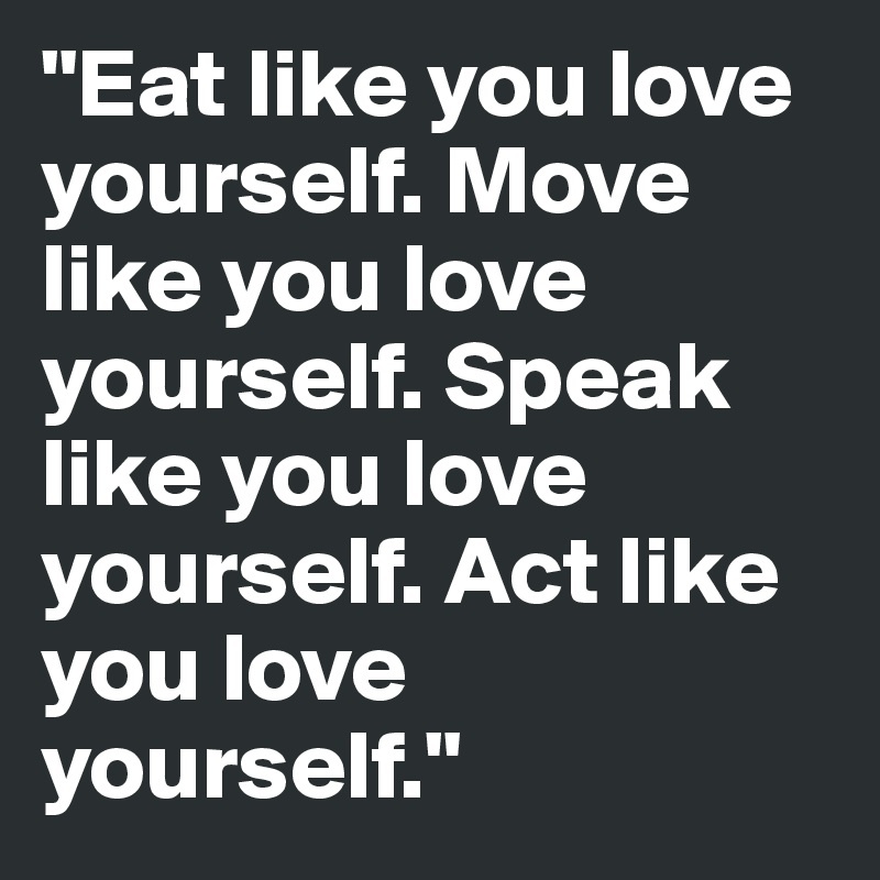 "Eat like you love yourself. Move like you love yourself. Speak like you love yourself. Act like you love yourself."