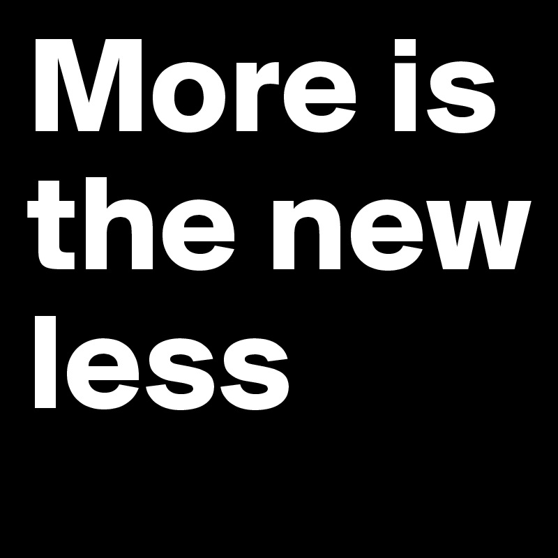 More is the new less