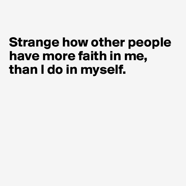              
   
Strange how other people have more faith in me, than I do in myself.





   
        