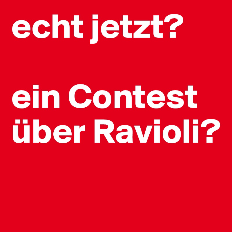 echt jetzt? 

ein Contest über Ravioli?
