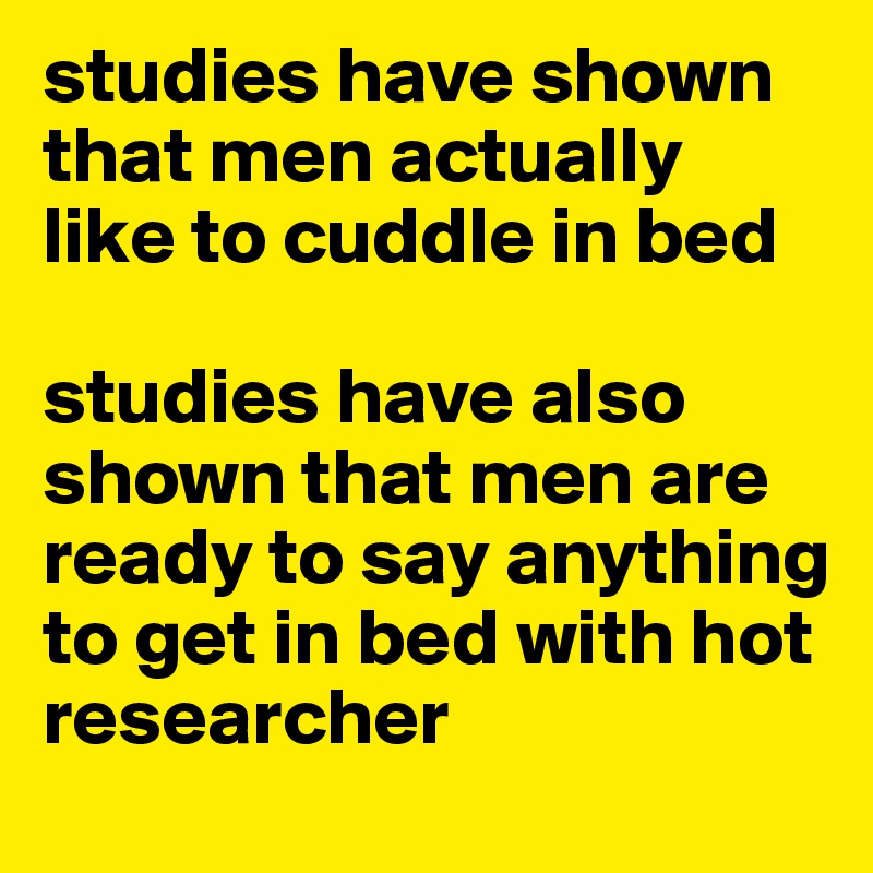 studies have shown that men actually like to cuddle in bed

studies have also shown that men are ready to say anything to get in bed with hot researcher