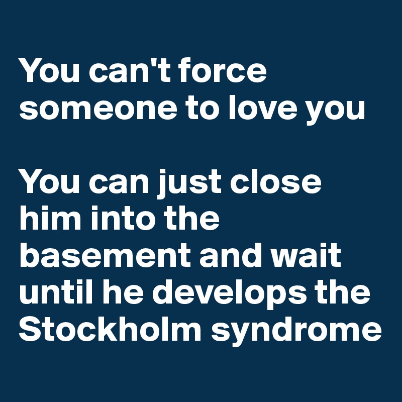 
You can't force someone to love you

You can just close him into the basement and wait until he develops the Stockholm syndrome