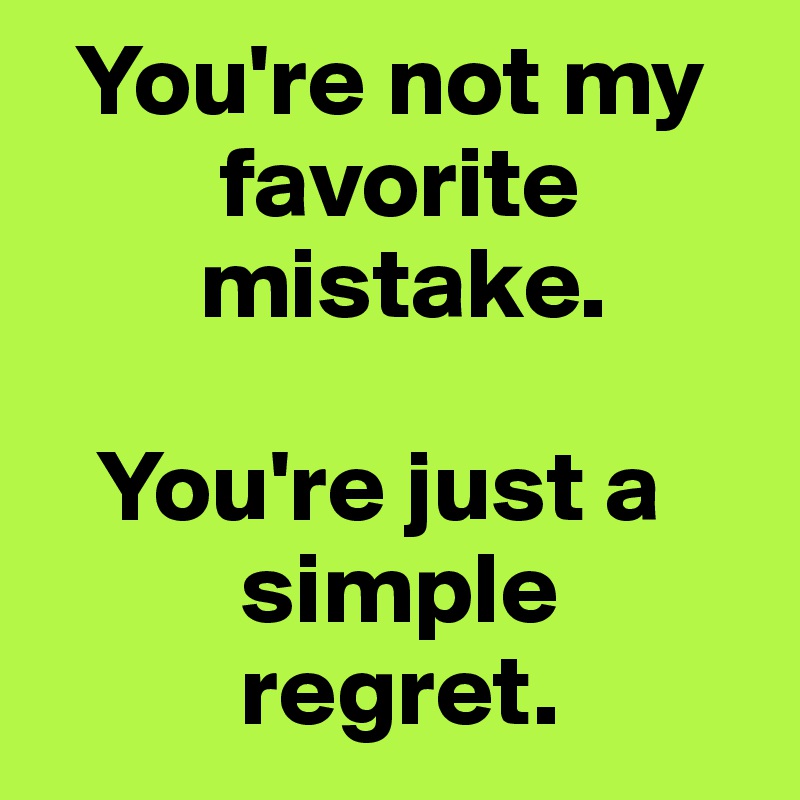   You're not my 
         favorite 
        mistake.

   You're just a 
          simple 
          regret.