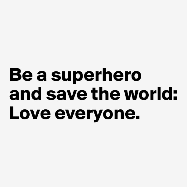 


Be a superhero and save the world: Love everyone. 

