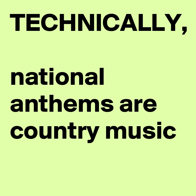 TECHNICALLY,

national anthems are country music