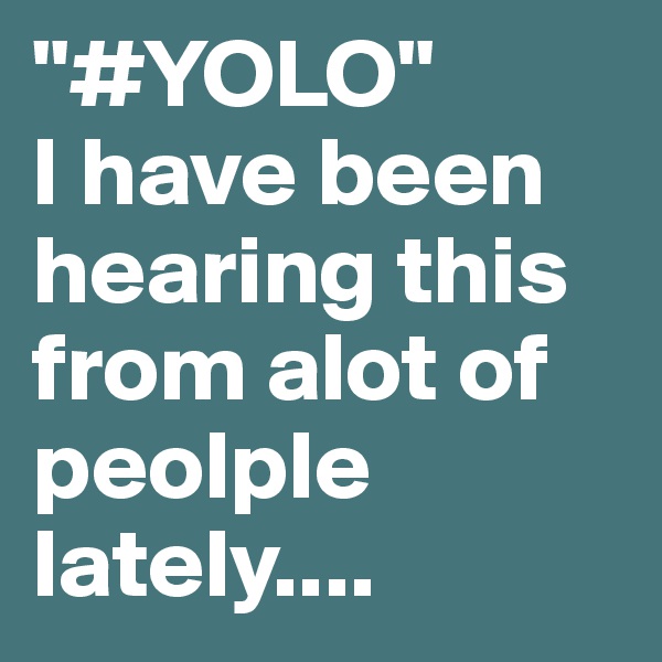 "#YOLO"
I have been hearing this from alot of peolple lately....