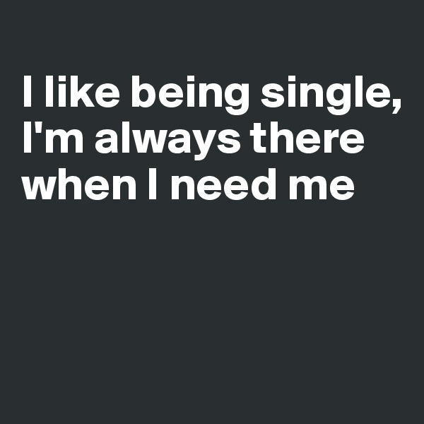 
I like being single,
I'm always there
when I need me




