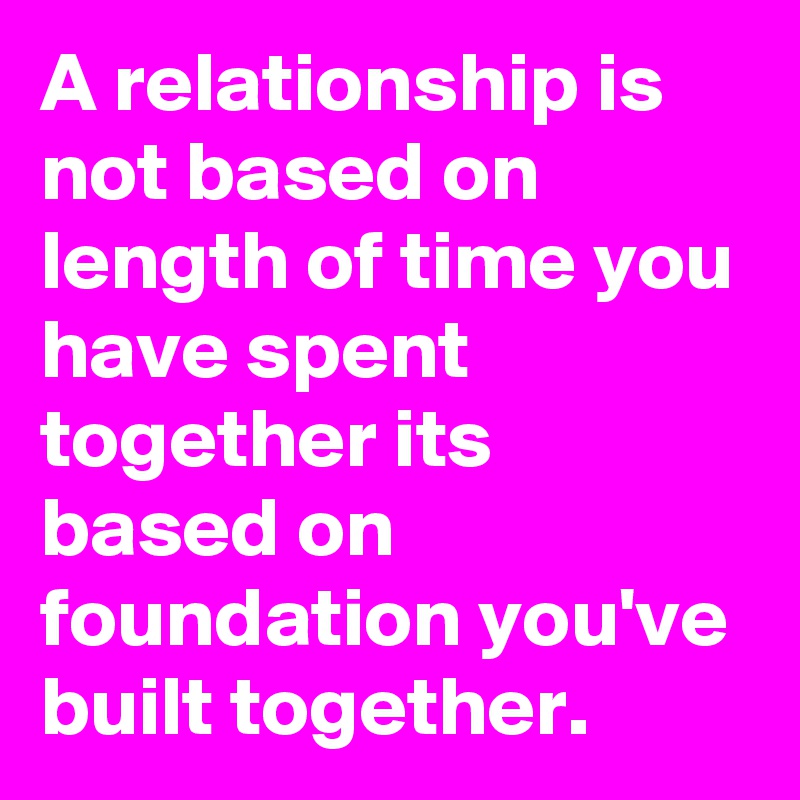 A relationship is not based on length of time you have spent together its based on foundation you've built together.