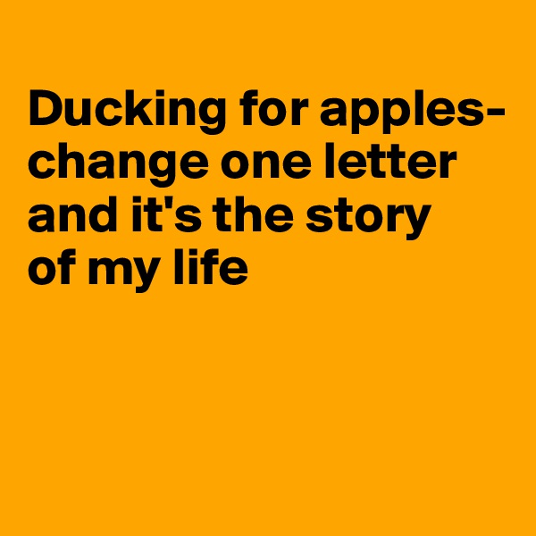 
Ducking for apples-
change one letter
and it's the story
of my life



