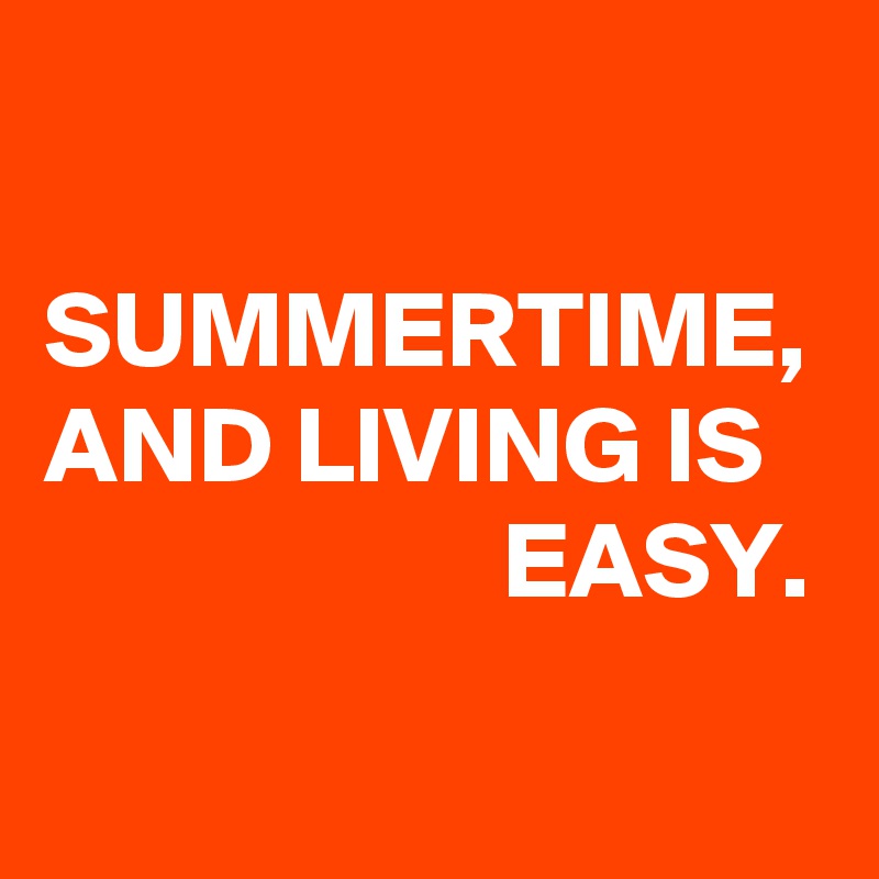 

SUMMERTIME,
AND LIVING IS                        EASY.
