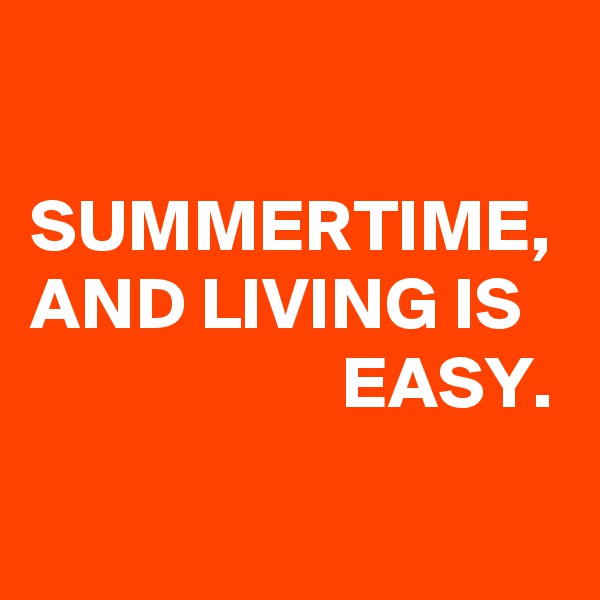 

SUMMERTIME,
AND LIVING IS                        EASY.