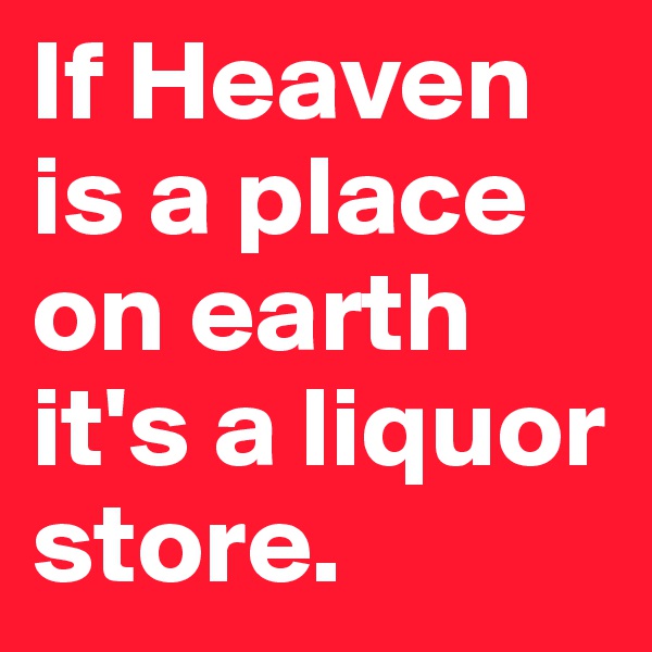 If Heaven is a place on earth it's a liquor store.