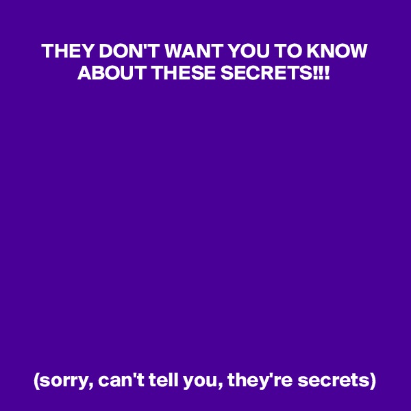 THEY DON'T WANT YOU TO KNOW ABOUT THESE SECRETS!!!













(sorry, can't tell you, they're secrets)
