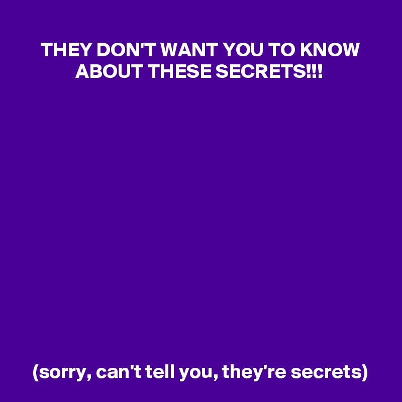 THEY DON'T WANT YOU TO KNOW ABOUT THESE SECRETS!!!













(sorry, can't tell you, they're secrets)