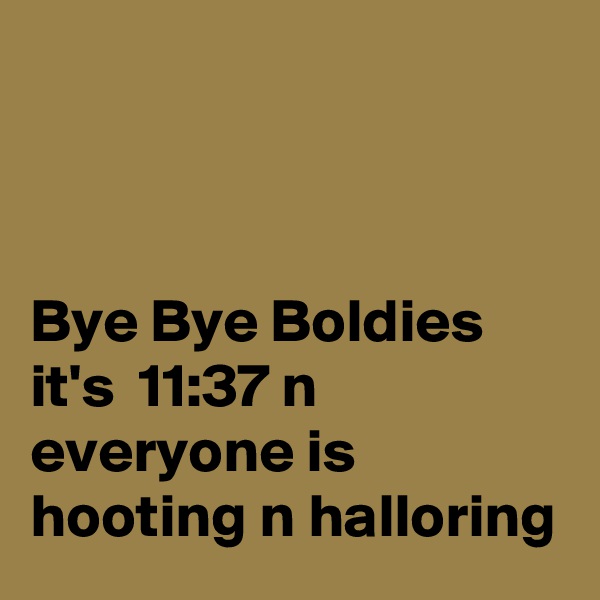 



Bye Bye Boldies it's  11:37 n everyone is hooting n halloring