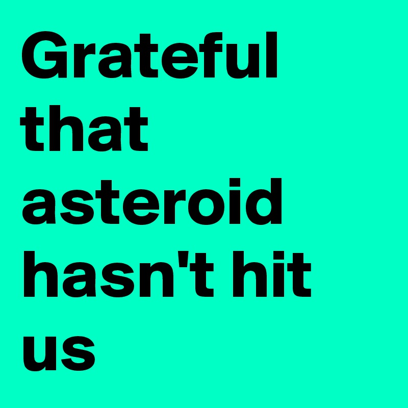 Grateful that asteroid hasn't hit us