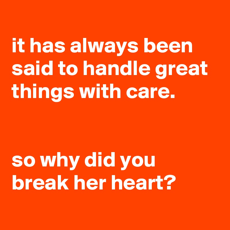 
it has always been said to handle great things with care.


so why did you break her heart?
