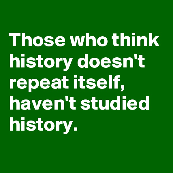 
Those who think history doesn't repeat itself,
haven't studied history.
