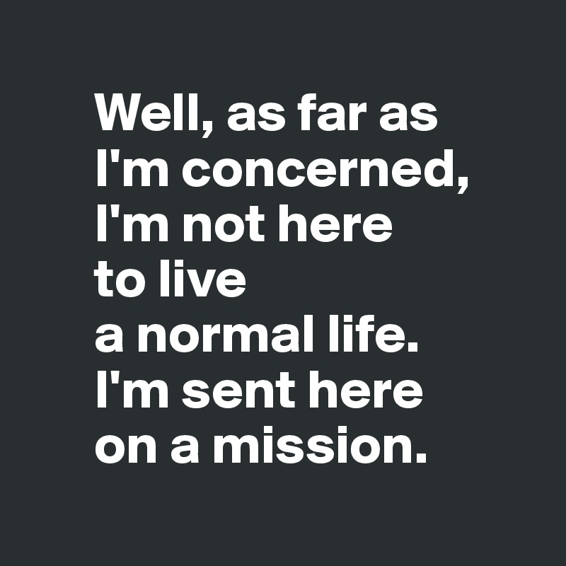 
      Well, as far as 
      I'm concerned, 
      I'm not here 
      to live 
      a normal life. 
      I'm sent here 
      on a mission.

