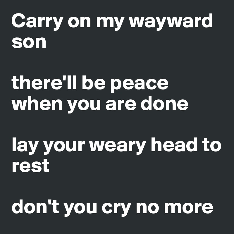 Carry on my wayward son

there'll be peace when you are done

lay your weary head to rest

don't you cry no more