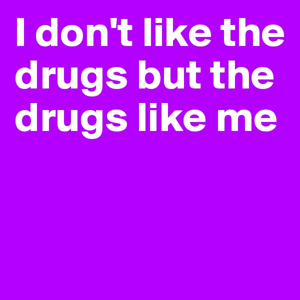 I don't like the drugs but the drugs like me


