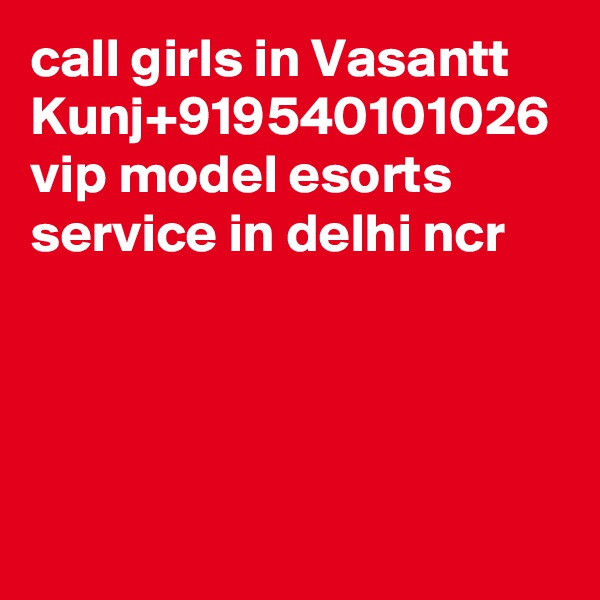 call girls in Vasantt Kunj+919540101026 vip model esorts service in delhi ncr
