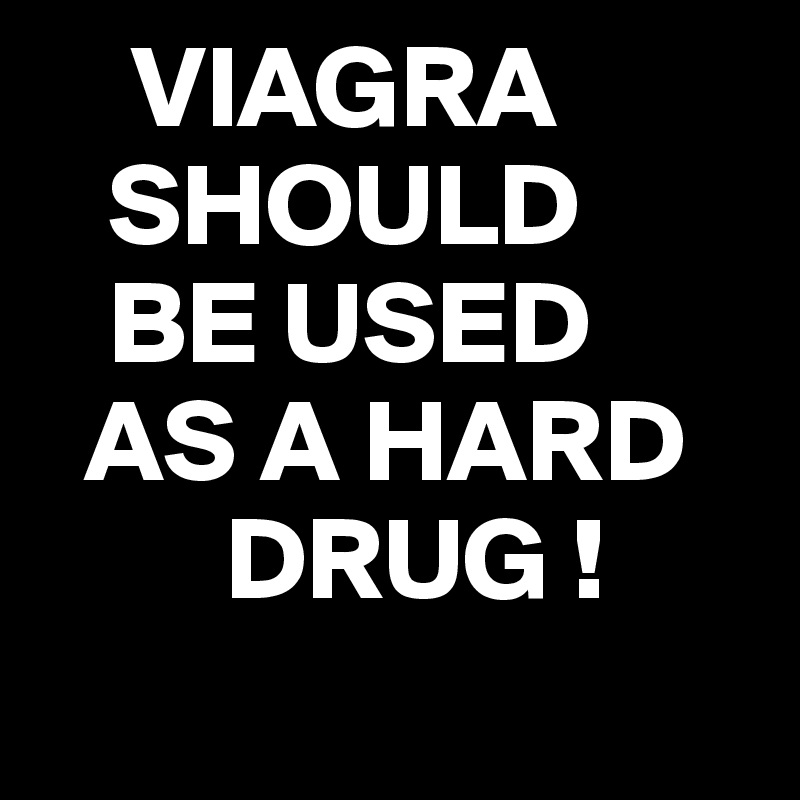     VIAGRA
   SHOULD
   BE USED
  AS A HARD
        DRUG !
 
