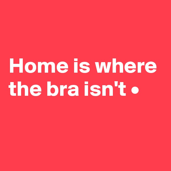 

Home is where the bra isn't •


