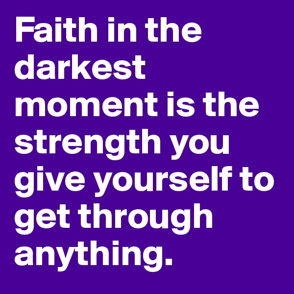 Faith in the darkest moment is the strength you give yourself to get through anything. 