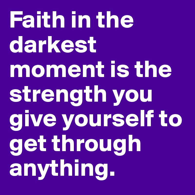 Faith in the darkest moment is the strength you give yourself to get through anything. 