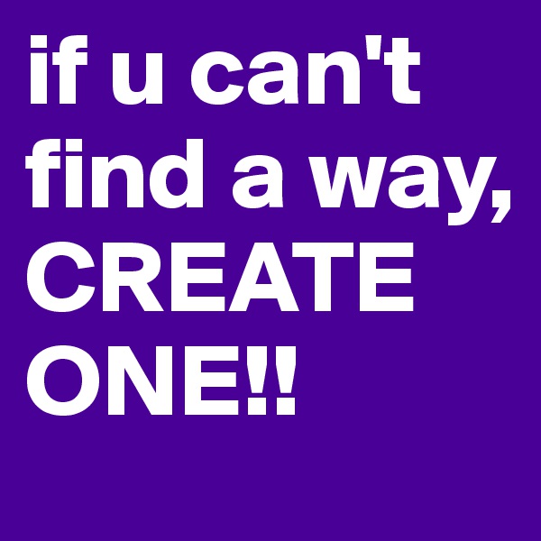 if u can't find a way, 
CREATE
ONE!!